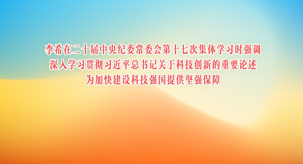 李希在二十届中央纪委常委会第十七次集体学习时强调  深入学习贯彻习近平总书记关于科技创新的重要论述  为加快建设科技强国提供坚强保障