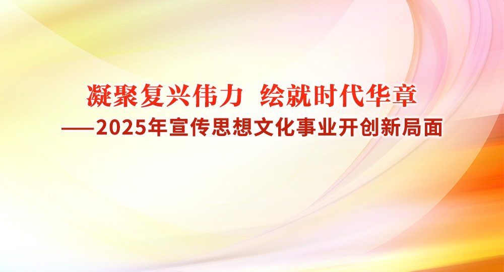 凝聚复兴伟力 绘就时代华章  ——2025年宣传思想文化事业开创新局面